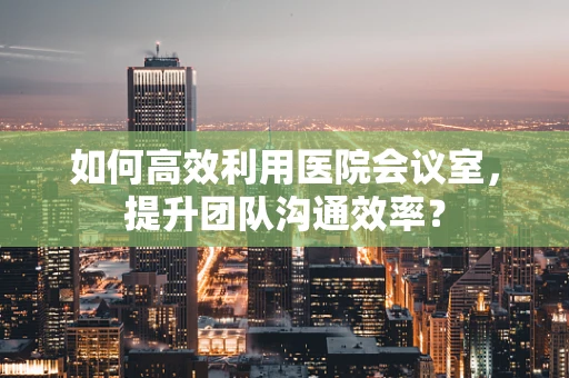 如何高效利用医院会议室，提升团队沟通效率？