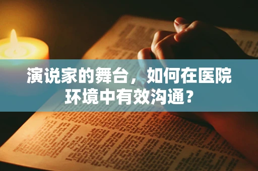 演说家的舞台，如何在医院环境中有效沟通？