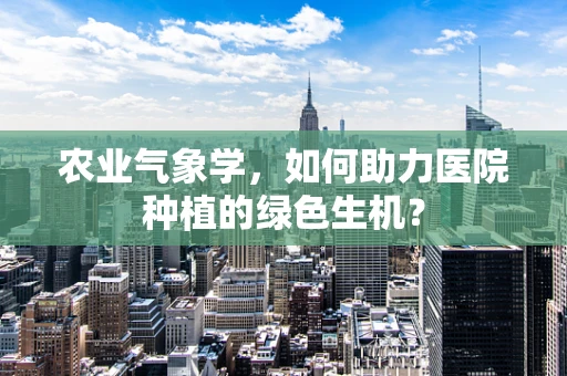 农业气象学，如何助力医院种植的绿色生机？