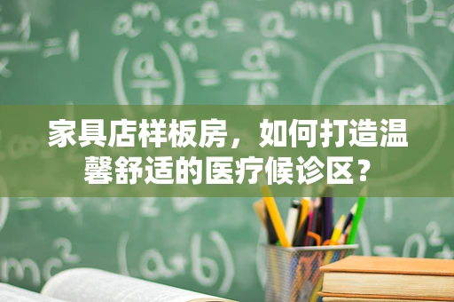 家具店样板房，如何打造温馨舒适的医疗候诊区？