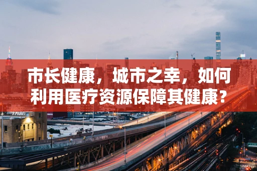 市长健康，城市之幸，如何利用医疗资源保障其健康？