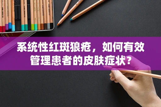 系统性红斑狼疮，如何有效管理患者的皮肤症状？