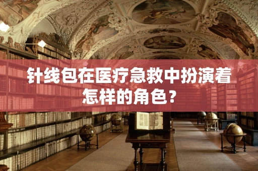 针线包在医疗急救中扮演着怎样的角色？