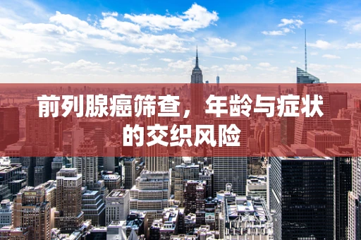 前列腺癌筛查，年龄与症状的交织风险