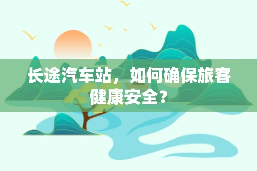 长途汽车站，如何确保旅客健康安全？