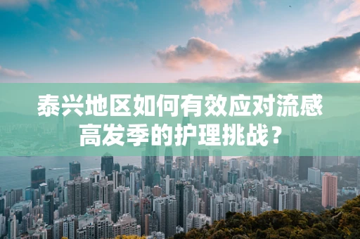 泰兴地区如何有效应对流感高发季的护理挑战？