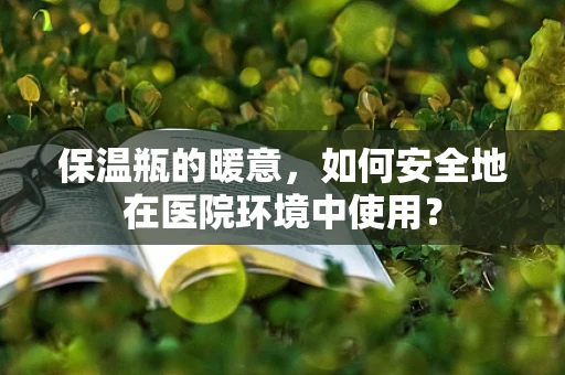 保温瓶的暖意，如何安全地在医院环境中使用？