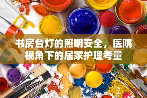 书房台灯的照明安全，医院视角下的居家护理考量