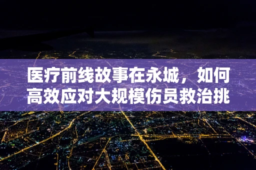 医疗前线故事在永城，如何高效应对大规模伤员救治挑战？