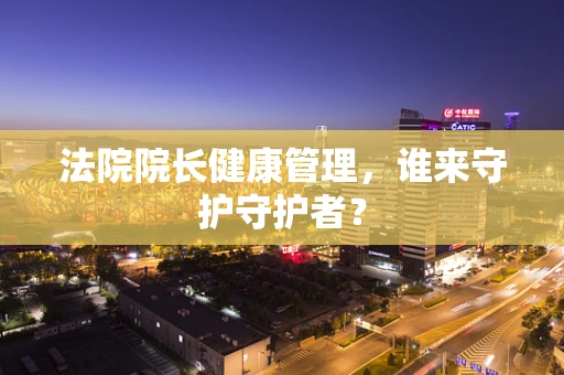 法院院长健康管理，谁来守护守护者？
