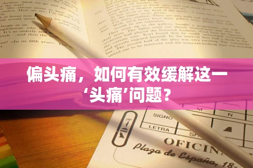 偏头痛，如何有效缓解这一‘头痛’问题？