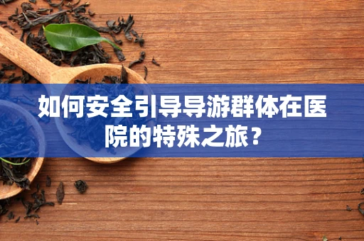 如何安全引导导游群体在医院的特殊之旅？