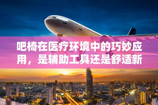 吧椅在医疗环境中的巧妙应用，是辅助工具还是舒适新选择？