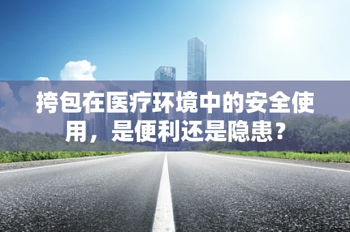 挎包在医疗环境中的安全使用，是便利还是隐患？