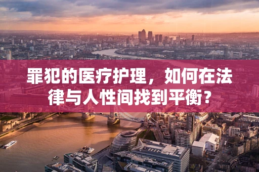 罪犯的医疗护理，如何在法律与人性间找到平衡？