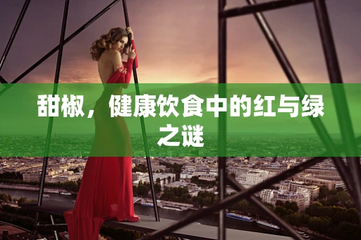 甜椒，健康饮食中的红与绿之谜