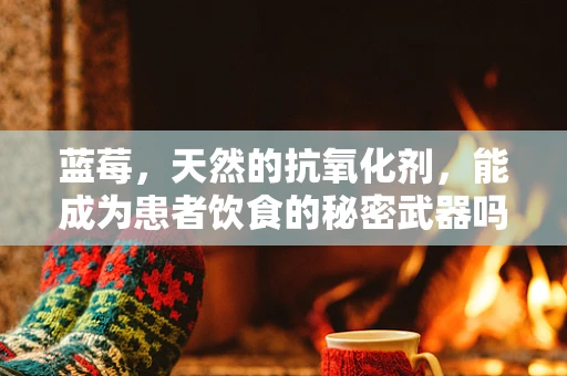 蓝莓，天然的抗氧化剂，能成为患者饮食的秘密武器吗？