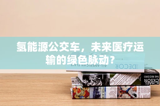 氢能源公交车，未来医疗运输的绿色脉动？
