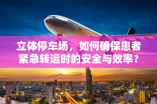 立体停车场，如何确保患者紧急转运时的安全与效率？