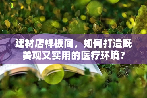 建材店样板间，如何打造既美观又实用的医疗环境？