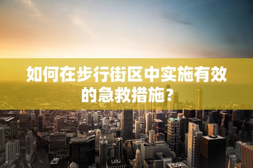 如何在步行街区中实施有效的急救措施？