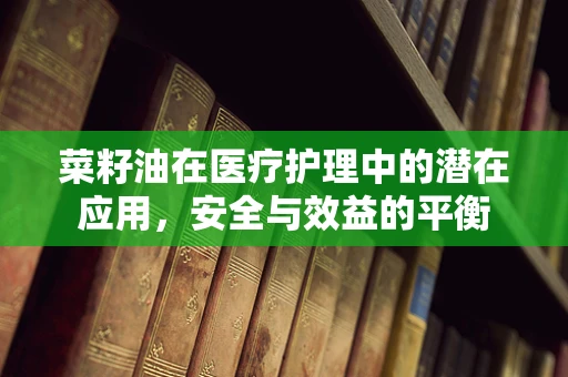 菜籽油在医疗护理中的潜在应用，安全与效益的平衡