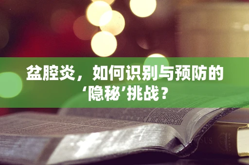 盆腔炎，如何识别与预防的‘隐秘’挑战？