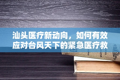 汕头医疗新动向，如何有效应对台风天下的紧急医疗救援？