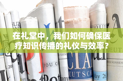 在礼堂中，我们如何确保医疗知识传播的礼仪与效率？