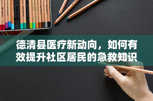 德清县医疗新动向，如何有效提升社区居民的急救知识普及率？