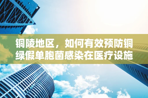 铜陵地区，如何有效预防铜绿假单胞菌感染在医疗设施中的传播？