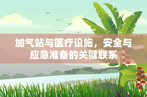 加气站与医疗设施，安全与应急准备的关键联系