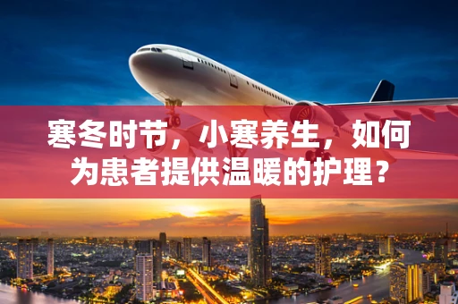 寒冬时节，小寒养生，如何为患者提供温暖的护理？