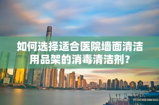 如何选择适合医院墙面清洁用品架的消毒清洁剂？