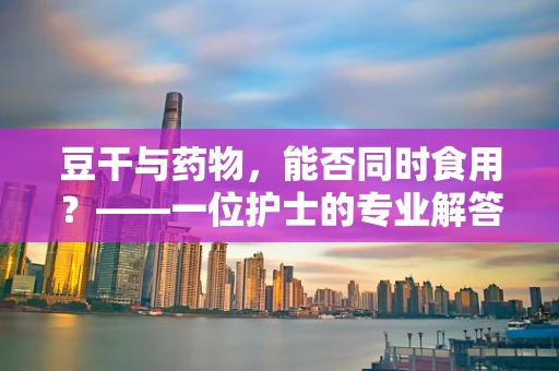 豆干与药物，能否同时食用？——一位护士的专业解答