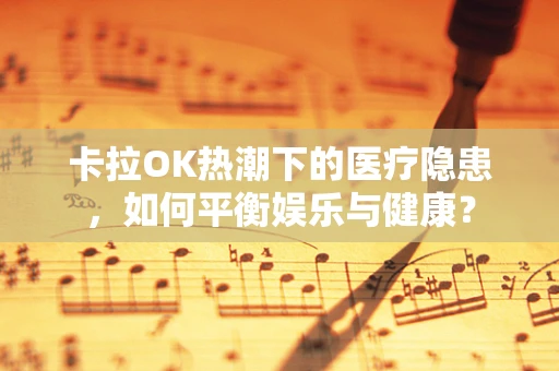 卡拉OK热潮下的医疗隐患，如何平衡娱乐与健康？