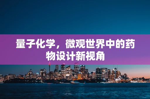量子化学，微观世界中的药物设计新视角