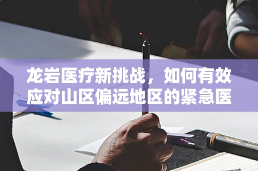 龙岩医疗新挑战，如何有效应对山区偏远地区的紧急医疗运输？