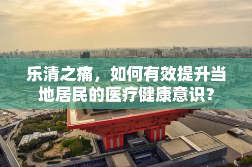 乐清之痛，如何有效提升当地居民的医疗健康意识？