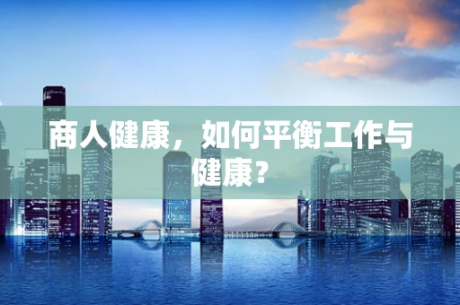 商人健康，如何平衡工作与健康？
