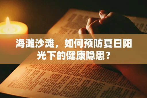 海滩沙滩，如何预防夏日阳光下的健康隐患？