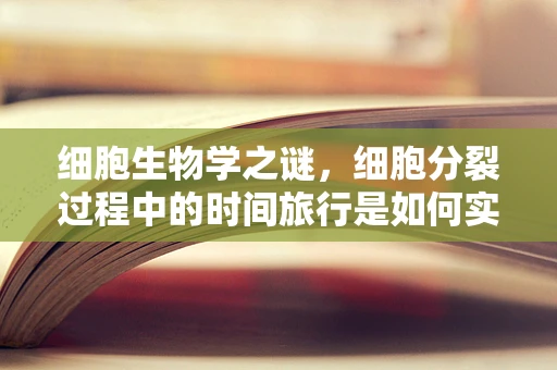 细胞生物学之谜，细胞分裂过程中的时间旅行是如何实现的？