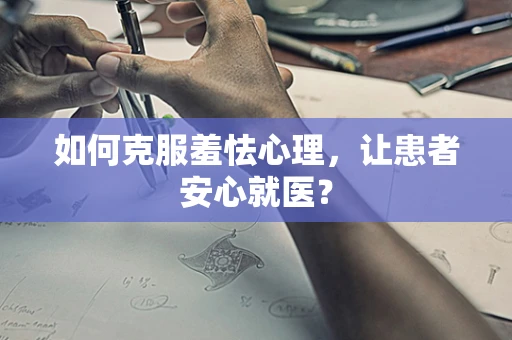 如何克服羞怯心理，让患者安心就医？