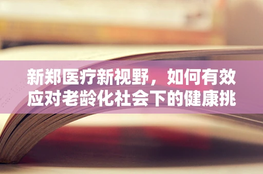 新郑医疗新视野，如何有效应对老龄化社会下的健康挑战？
