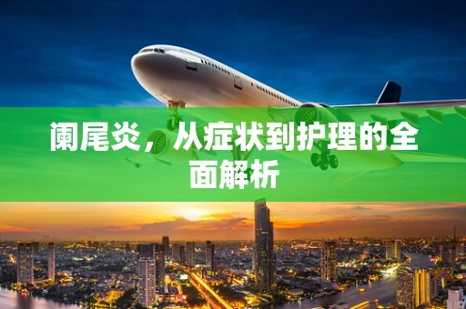 阑尾炎，从症状到护理的全面解析