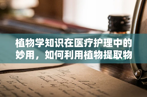 植物学知识在医疗护理中的妙用，如何利用植物提取物促进伤口愈合？
