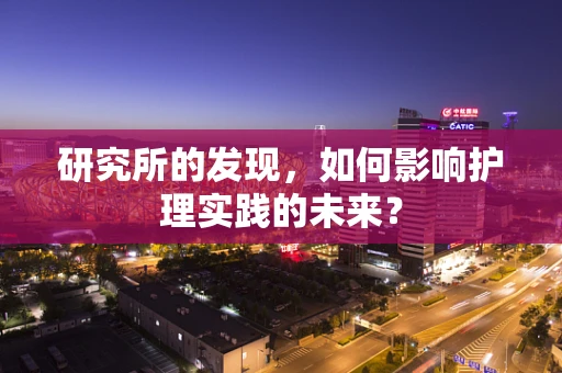 研究所的发现，如何影响护理实践的未来？