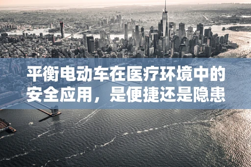 平衡电动车在医疗环境中的安全应用，是便捷还是隐患？