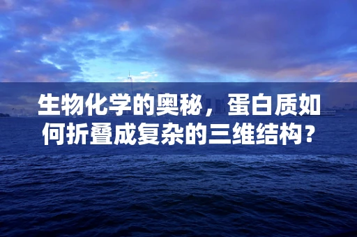 生物化学的奥秘，蛋白质如何折叠成复杂的三维结构？