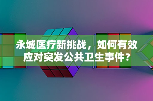 永城医疗新挑战，如何有效应对突发公共卫生事件？